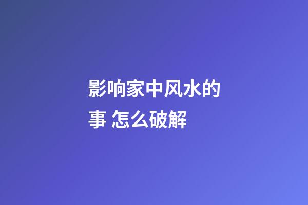 影响家中风水的事 怎么破解